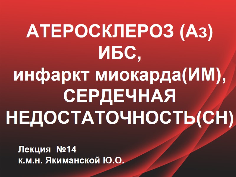 АТЕРОСКЛЕРОЗ (Аз) ИБС,  инфаркт миокарда(ИМ), СЕРДЕЧНАЯ НЕДОСТАТОЧНОСТЬ(СН)   Лекция  №14 к.м.н.
